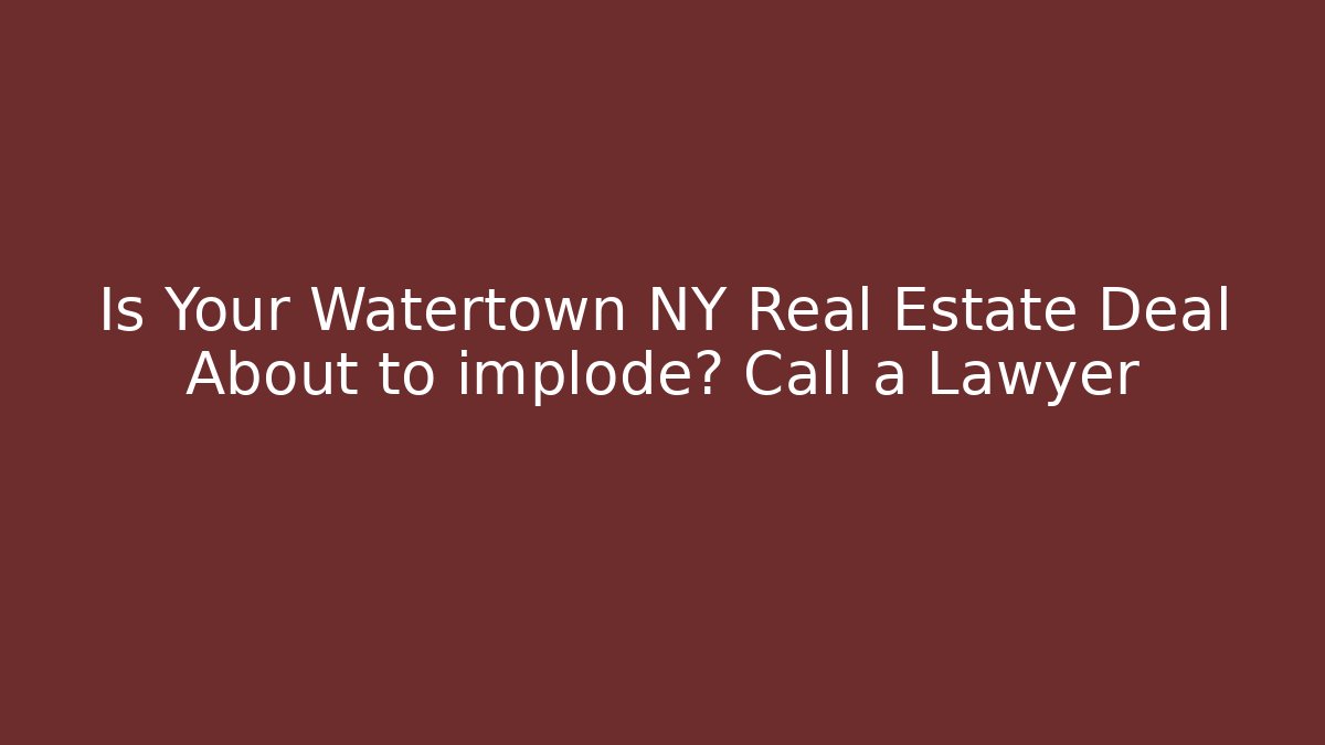Is Your Watertown NY Real Estate Deal About to implode? Call a Lawyer