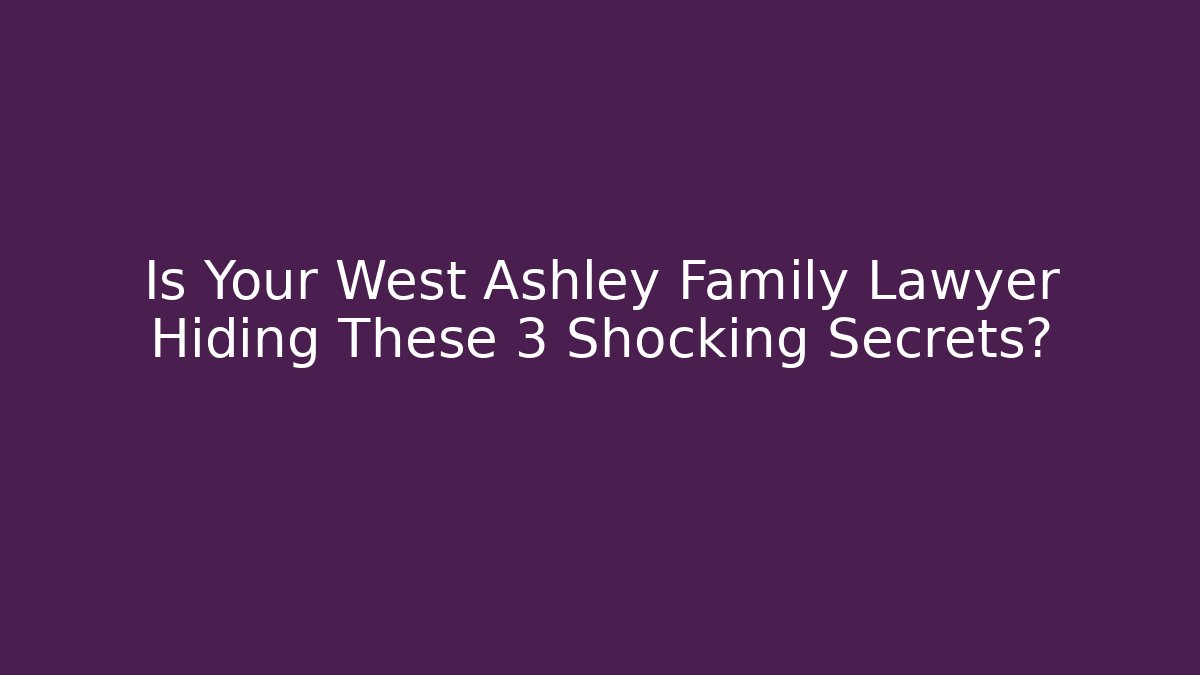 Is Your West Ashley Family Lawyer Hiding These 3 Shocking Secrets?