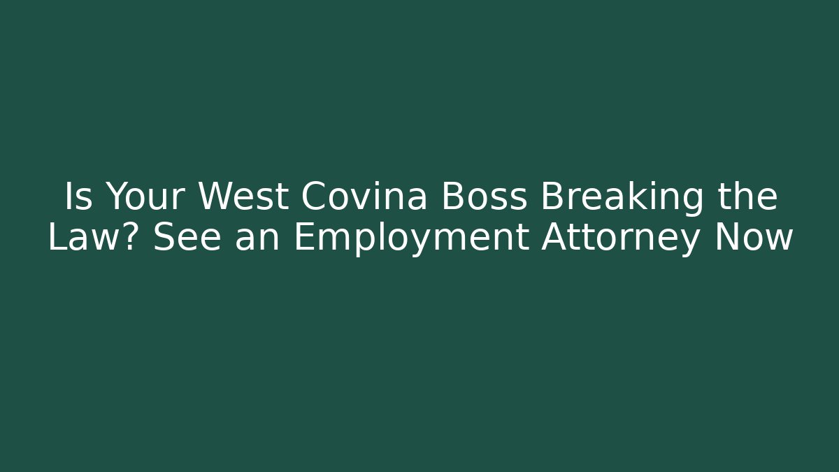 Is Your West Covina Boss Breaking the Law? See an Employment Attorney Now