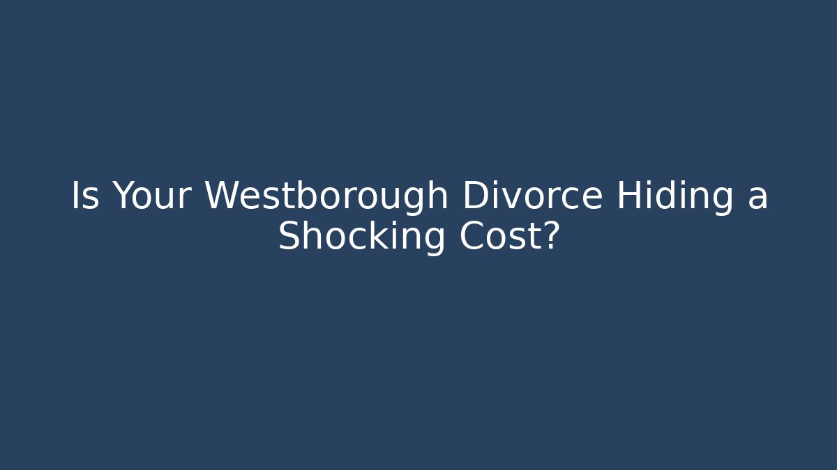 Is Your Westborough Divorce Hiding a Shocking Cost? - WealthxGroup