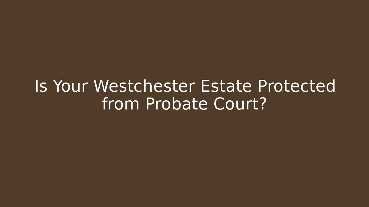 Is Your Westchester Estate Protected from Probate Court?