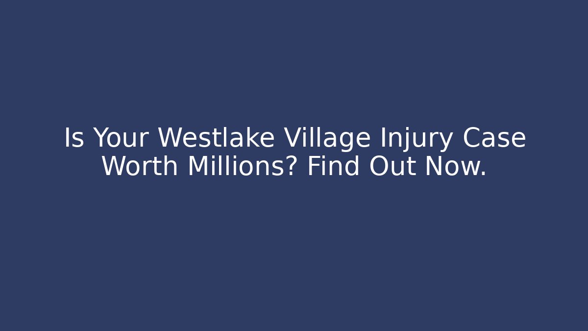 Is Your Westlake Village Injury Case Worth Millions? Find Out Now.