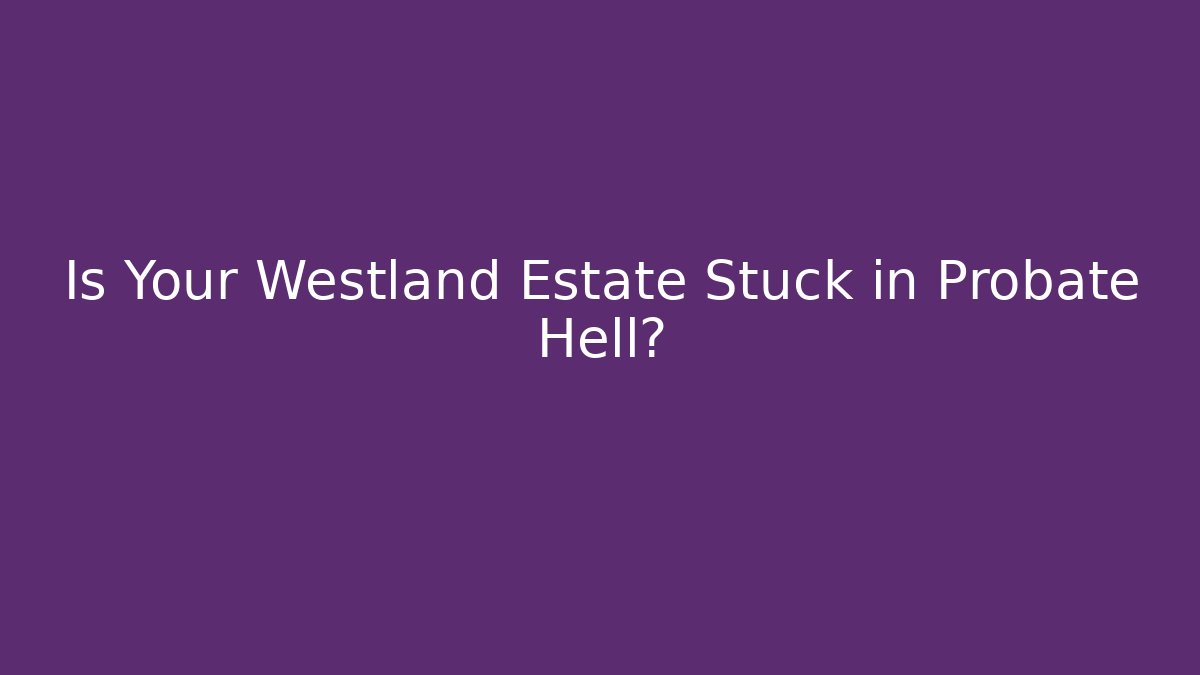 Is Your Westland Estate Stuck in Probate Hell? - WealthxGroup