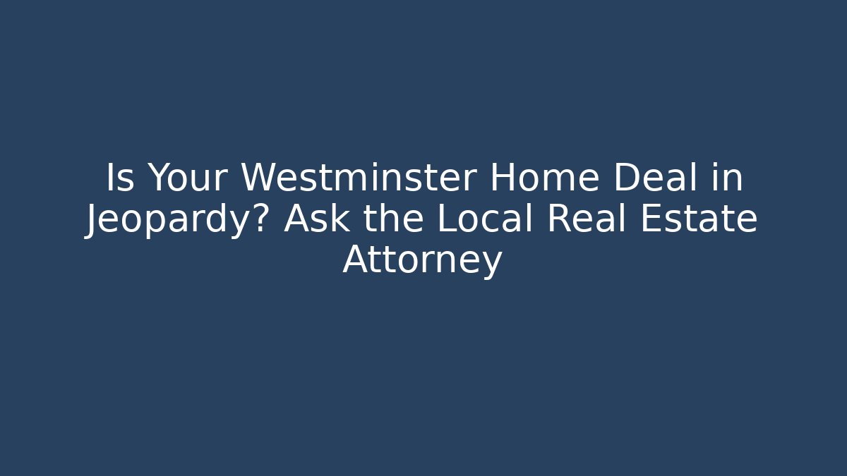 Is Your Westminster Home Deal in Jeopardy? Ask the Local Real Estate Attorney