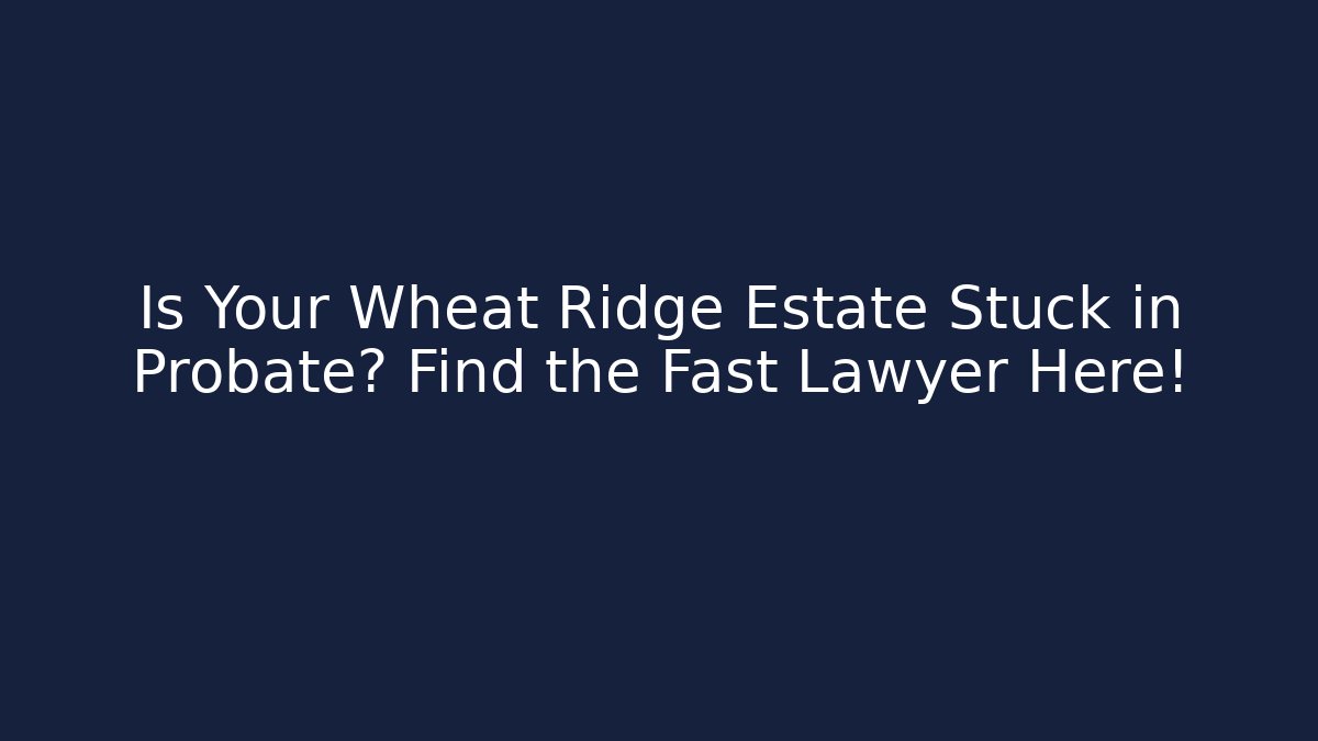 Is Your Wheat Ridge Estate Stuck in Probate? Find the Fast Lawyer Here!