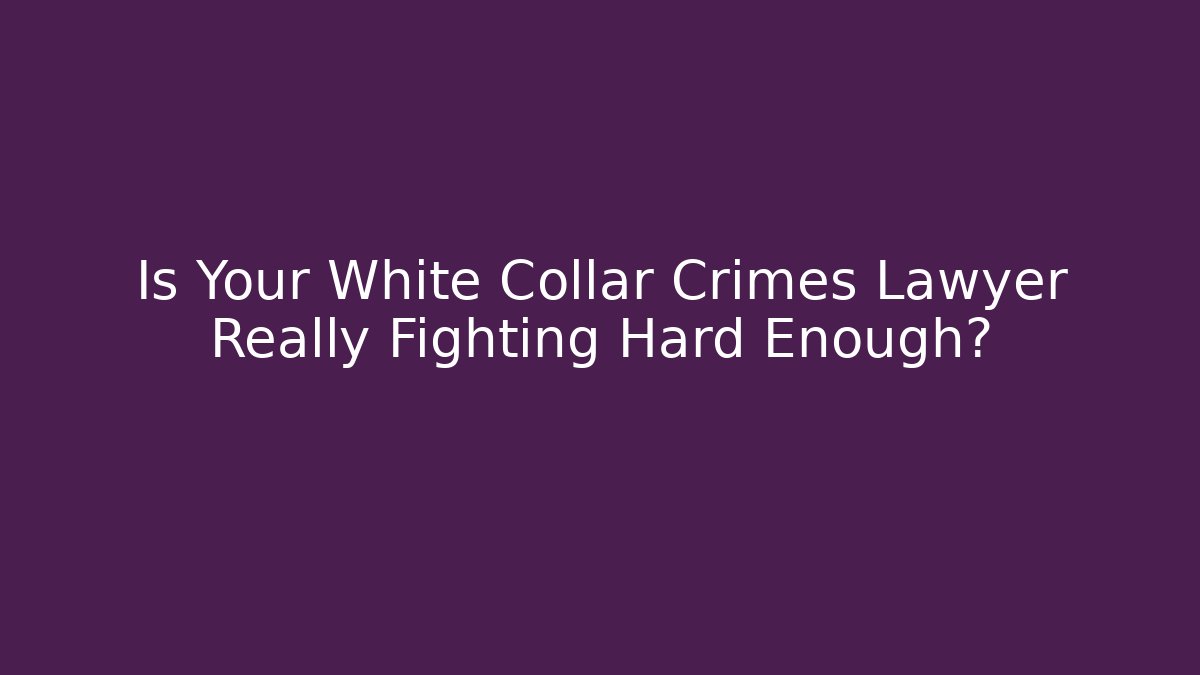 Is Your White Collar Crimes Lawyer Really Fighting Hard Enough?