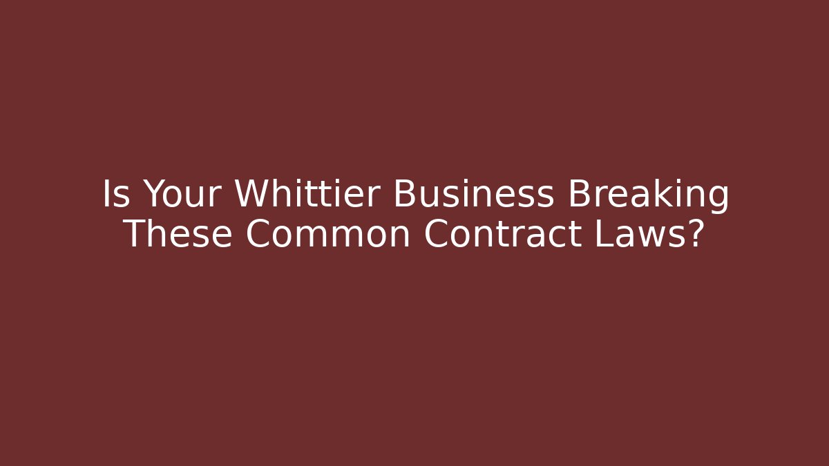 Is Your Whittier Business Breaking These Common Contract Laws?