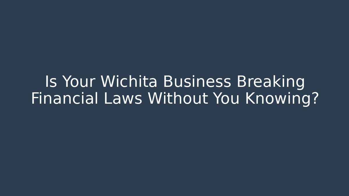 Is Your Wichita Business Breaking Financial Laws Without You Knowing?