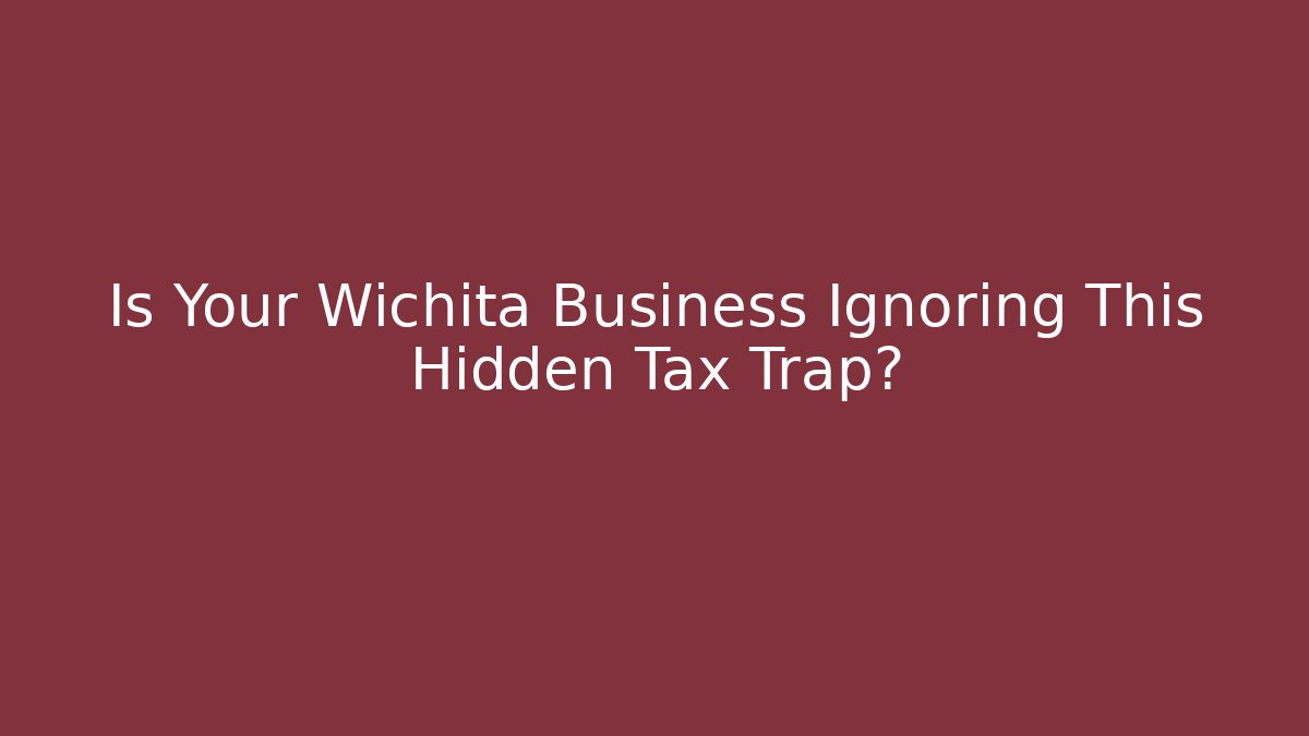 Is Your Wichita Business Ignoring This Hidden Tax Trap?