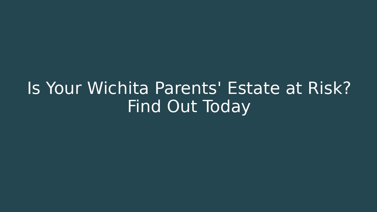 Is Your Wichita Parents' Estate at Risk? Find Out Today