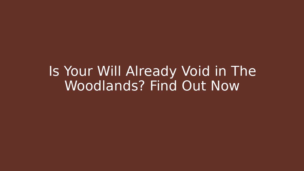 Is Your Will Already Void in The Woodlands? Find Out Now