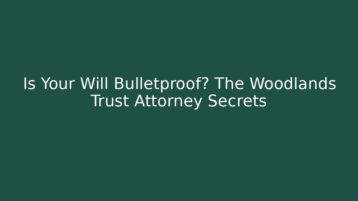 Is Your Will Bulletproof? The Woodlands Trust Attorney Secrets