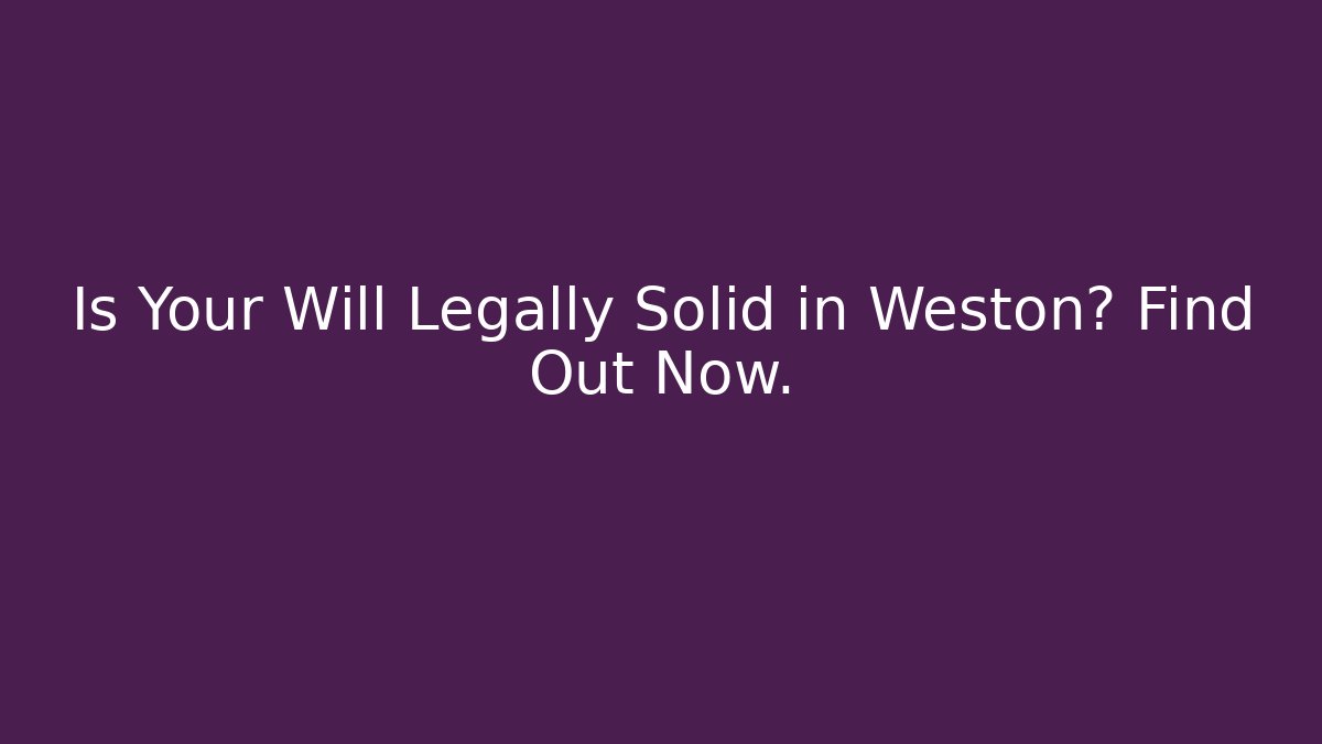 Is Your Will Legally Solid in Weston? Find Out Now.