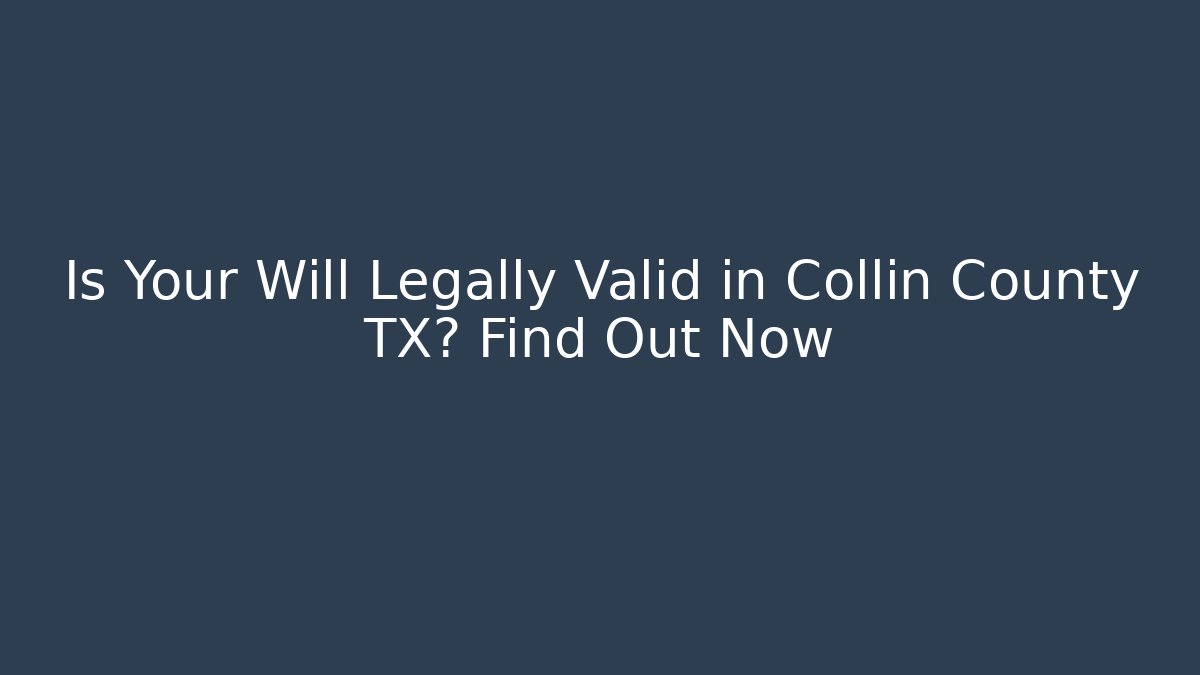 Is Your Will Legally Valid in Collin County TX? Find Out Now