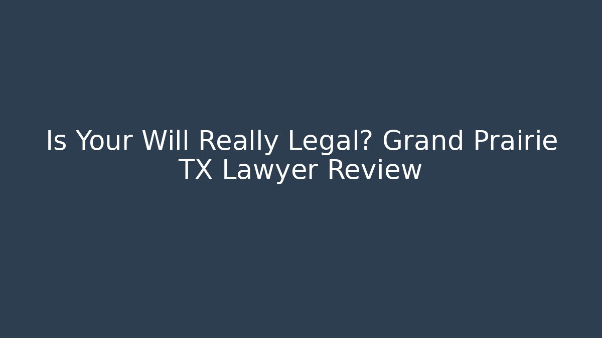 Is Your Will Really Legal? Grand Prairie TX Lawyer Review