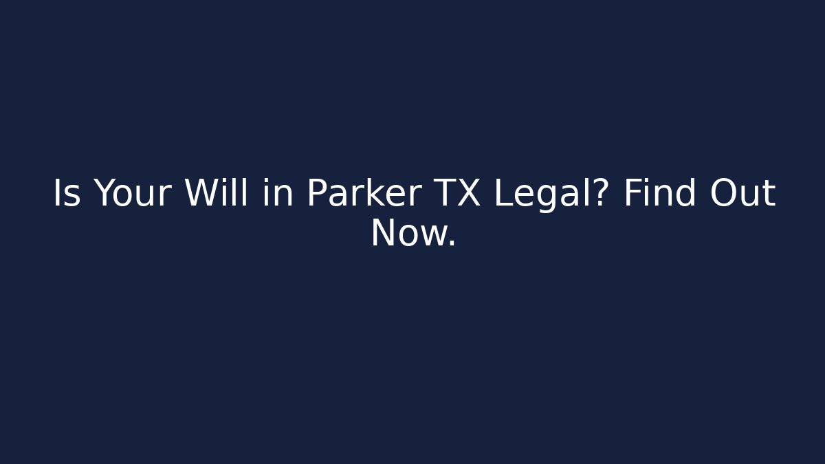 Is Your Will in Parker TX Legal? Find Out Now.