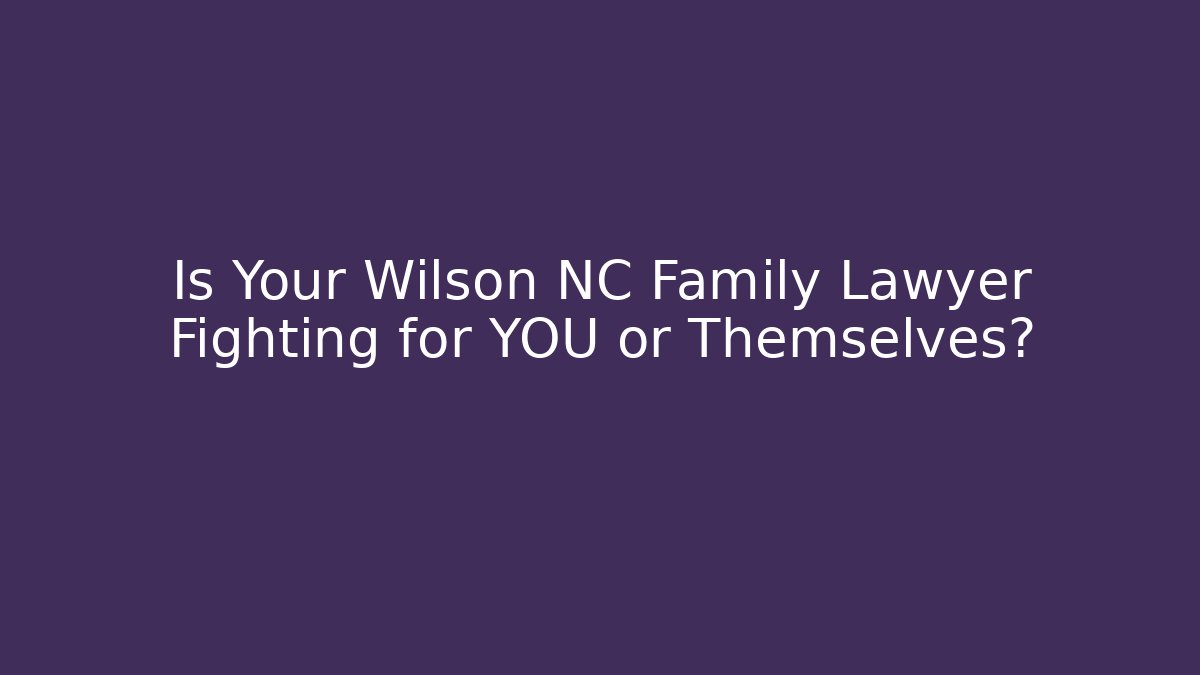 Is Your Wilson NC Family Lawyer Fighting for YOU or Themselves?