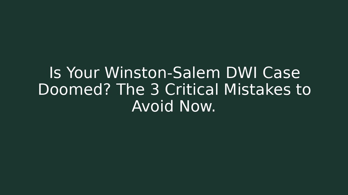 Is Your Winston-Salem DWI Case Doomed? The 3 Critical Mistakes to Avoid Now.