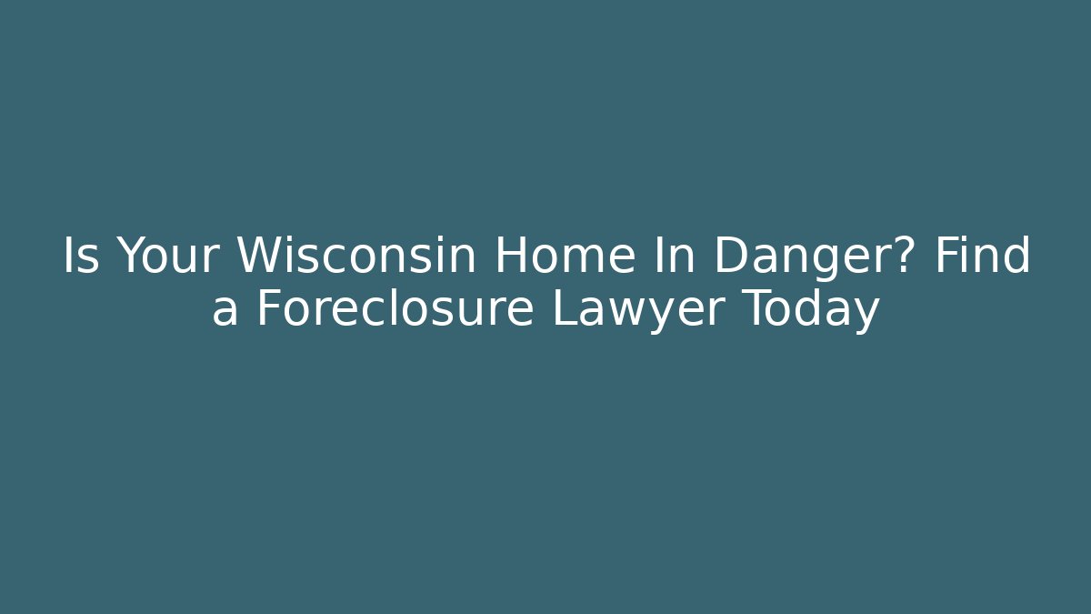 Is Your Wisconsin Home In Danger? Find a Foreclosure Lawyer Today