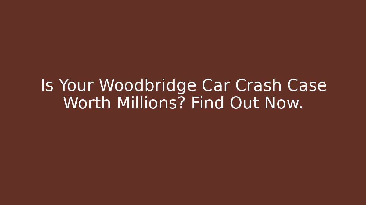 Is Your Woodbridge Car Crash Case Worth Millions? Find Out Now.
