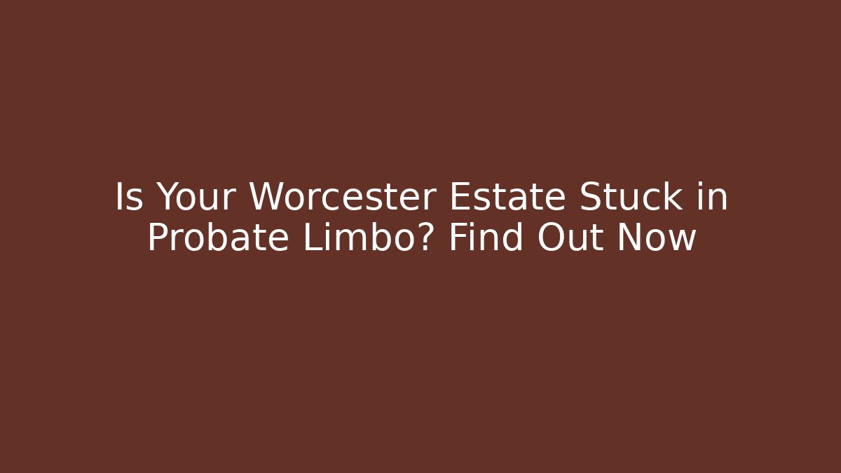 Is Your Worcester Estate Stuck in Probate Limbo? Find Out Now