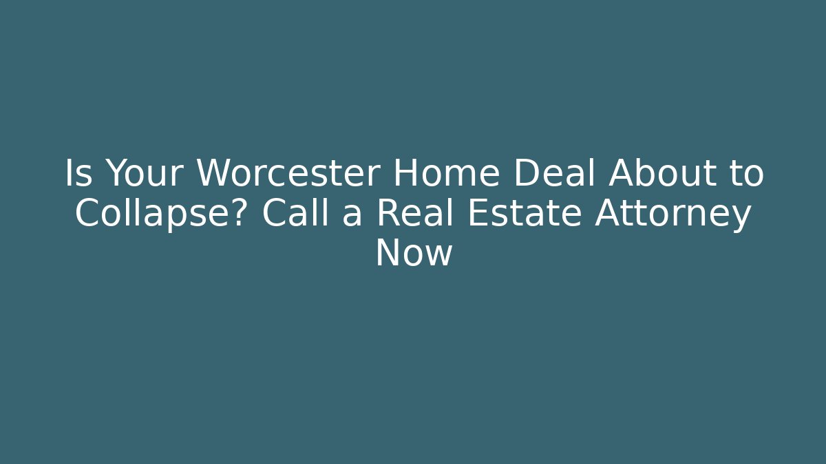Is Your Worcester Home Deal About to Collapse? Call a Real Estate Attorney Now