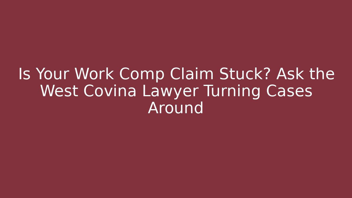 Is Your Work Comp Claim Stuck? Ask the West Covina Lawyer Turning Cases Around