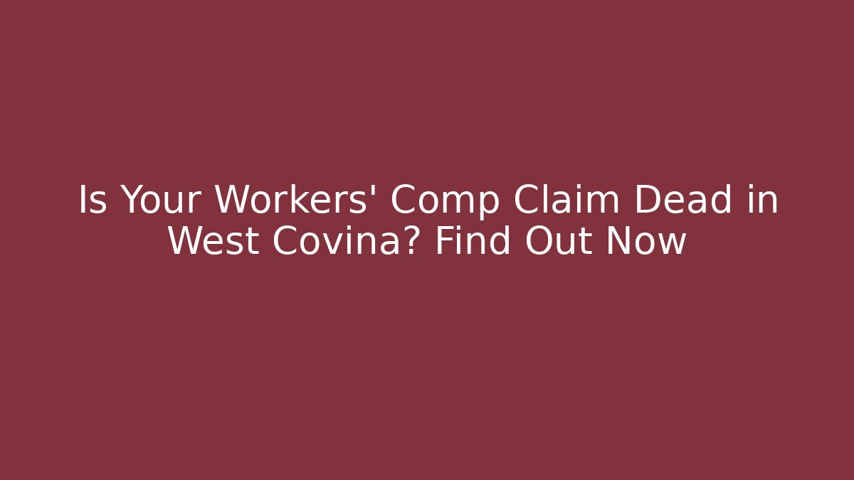 Is Your Workers' Comp Claim Dead in West Covina? Find Out Now