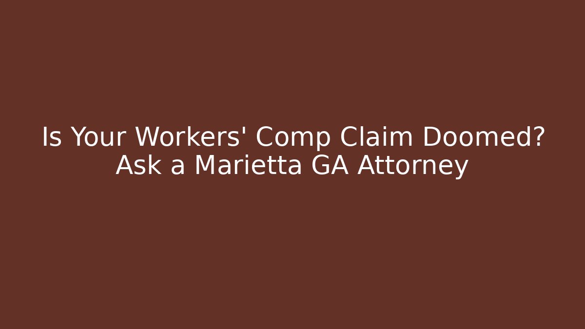 Is Your Workers' Comp Claim Doomed? Ask a Marietta GA Attorney