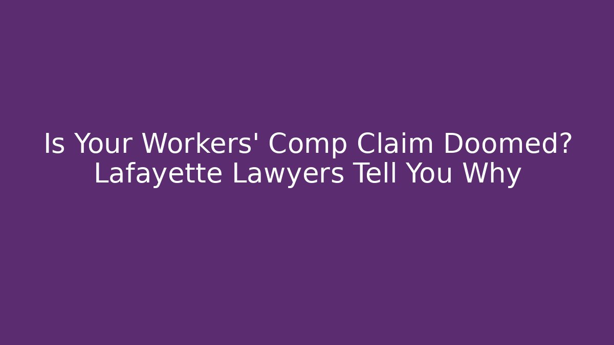Is Your Workers' Comp Claim Doomed? Lafayette Lawyers Tell You Why