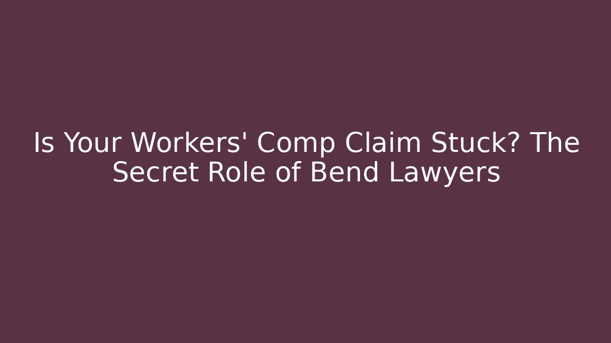 Is Your Workers' Comp Claim Stuck? The Secret Role of Bend Lawyers