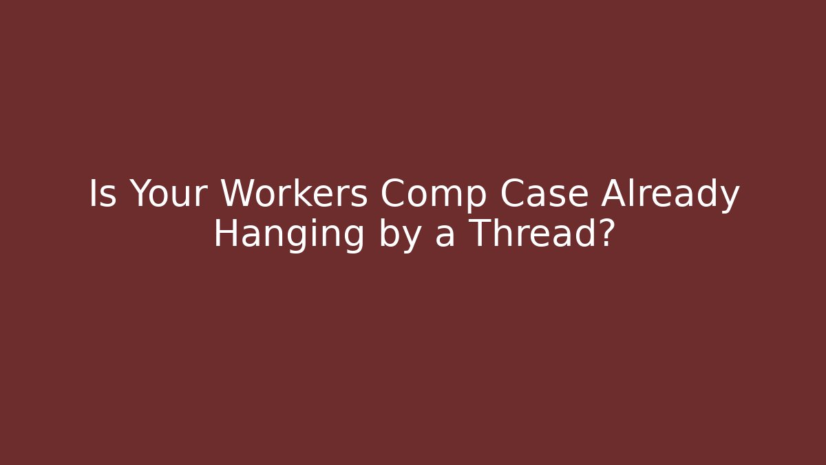 Is Your Workers Comp Case Already Hanging by a Thread?