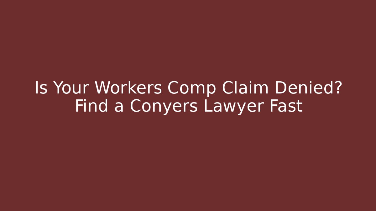 Is Your Workers Comp Claim Denied? Find a Conyers Lawyer Fast