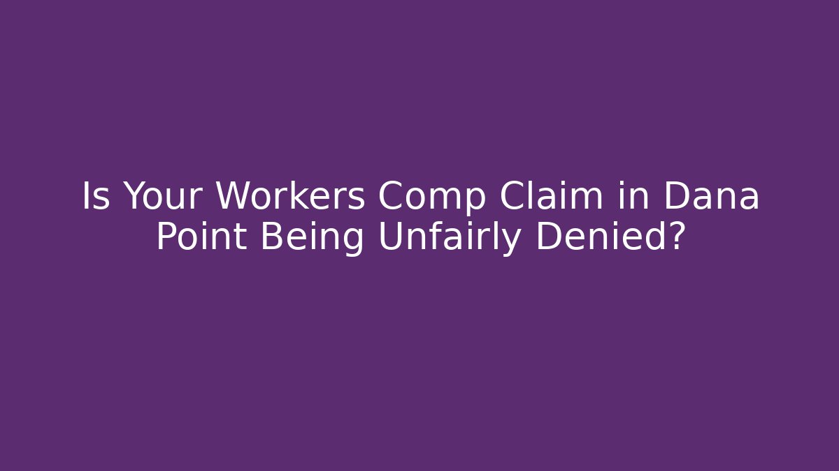 Is Your Workers Comp Claim in Dana Point Being Unfairly Denied?