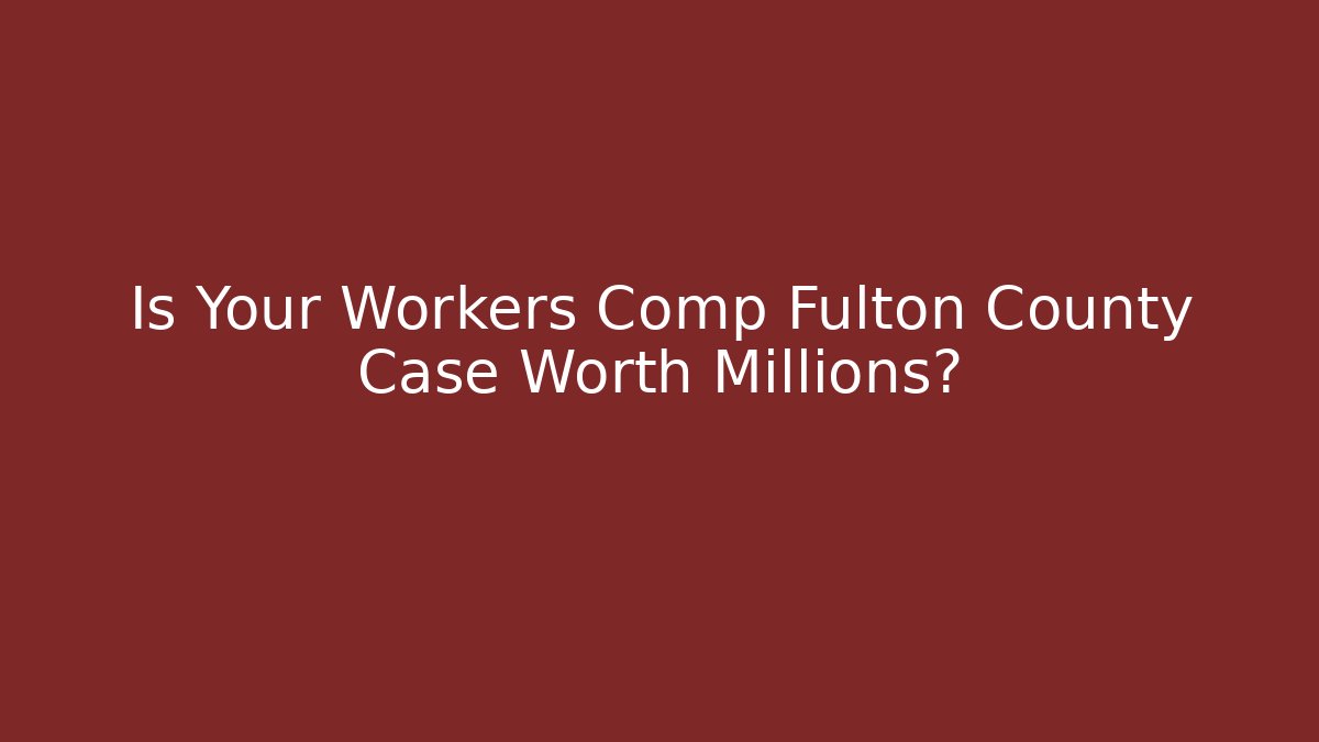 Is Your Workers Comp Fulton County Case Worth Millions?