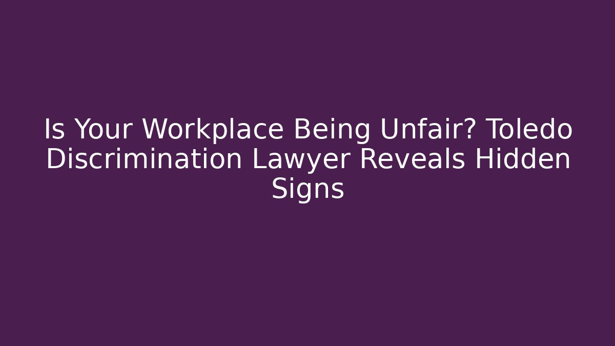 Is Your Workplace Being Unfair? Toledo Discrimination Lawyer Reveals Hidden Signs