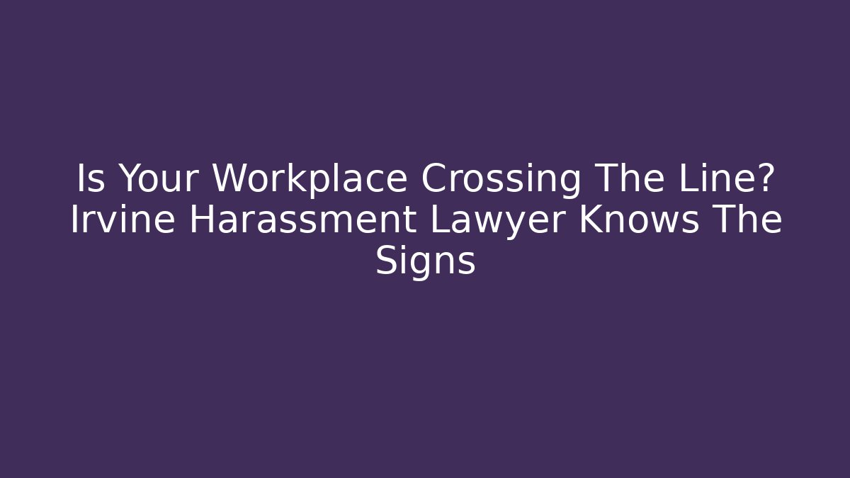Is Your Workplace Crossing The Line? Irvine Harassment Lawyer Knows The Signs