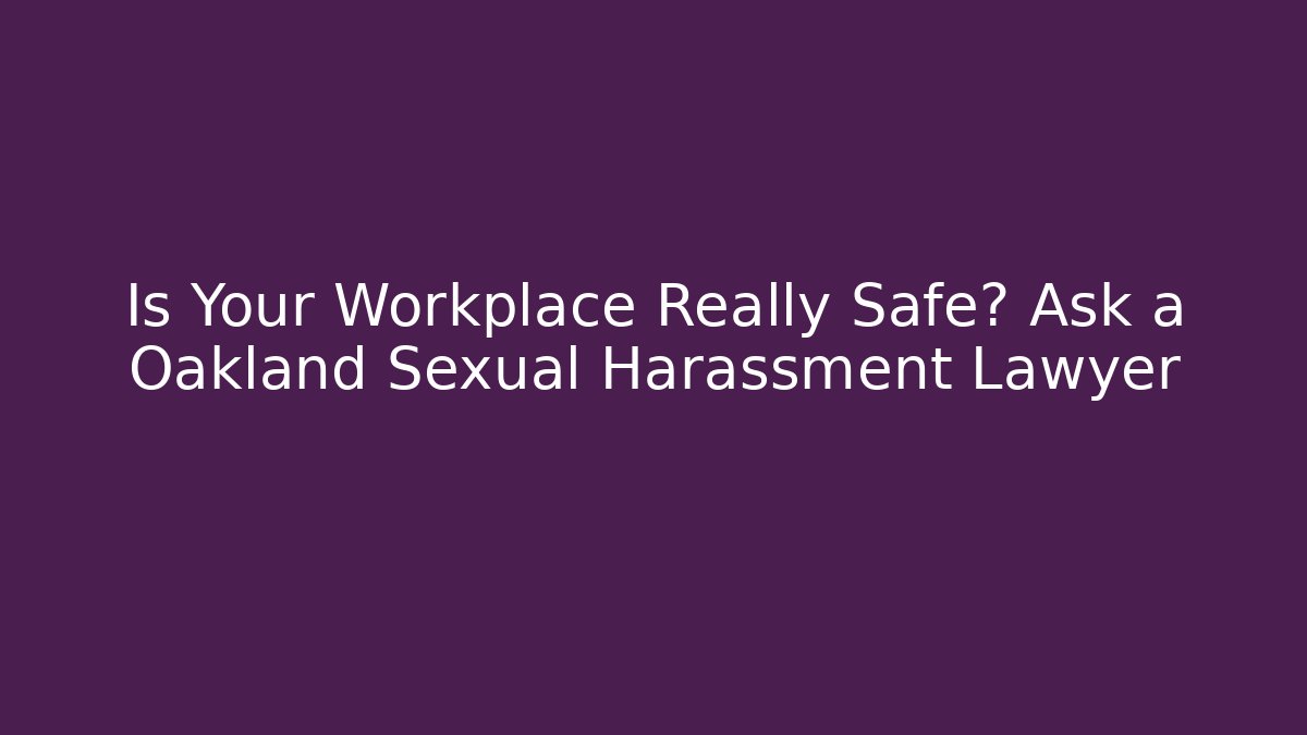 Is Your Workplace Really Safe? Ask a Oakland Sexual Harassment Lawyer