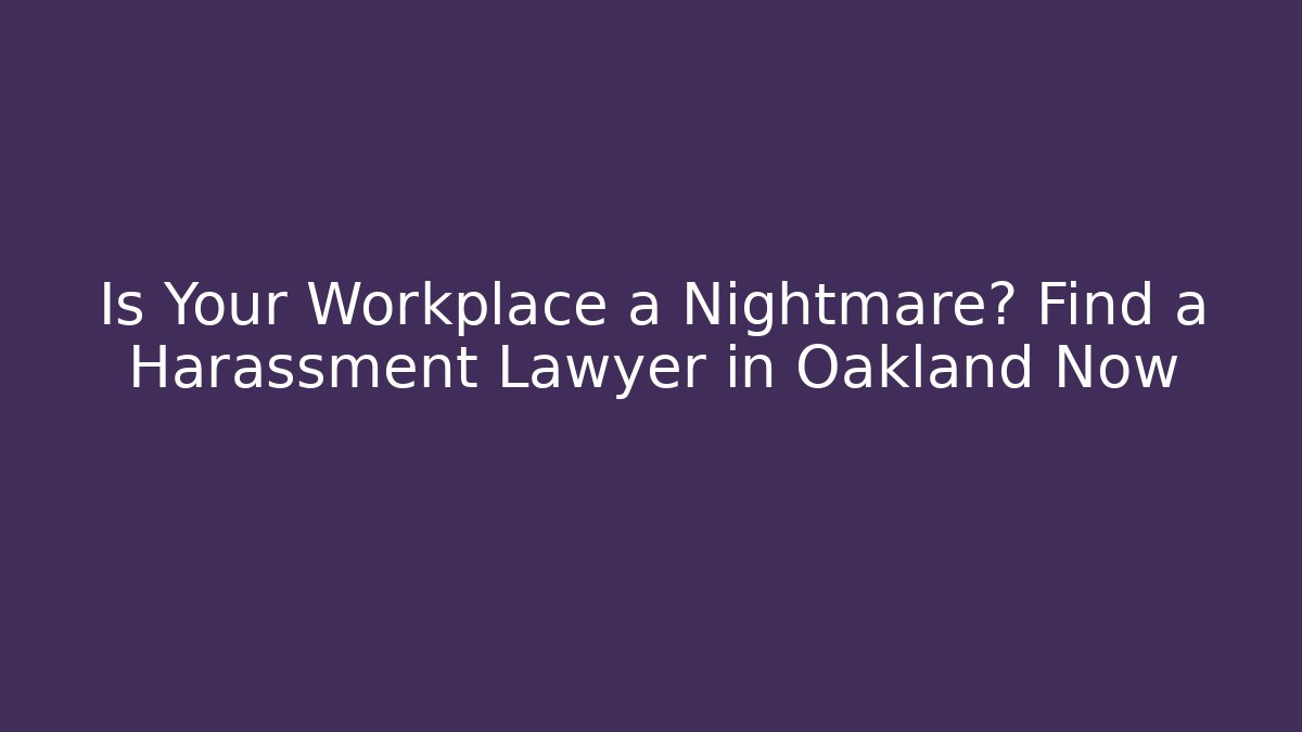 Is Your Workplace a Nightmare? Find a Harassment Lawyer in Oakland Now