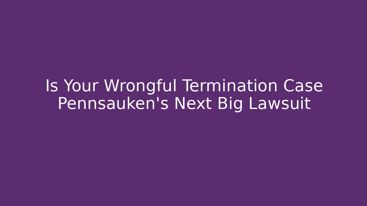 Is Your Wrongful Termination Case Pennsauken's Next Big Lawsuit - WealthxGroup