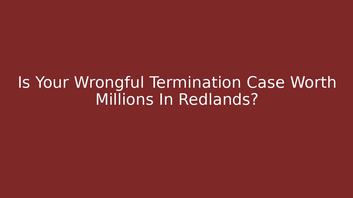 Is Your Wrongful Termination Case Worth Millions In Redlands?