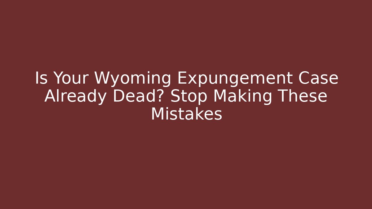Is Your Wyoming Expungement Case Already Dead? Stop Making These Mistakes