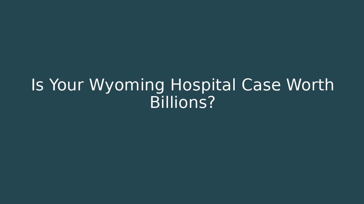 Is Your Wyoming Hospital Case Worth Billions?