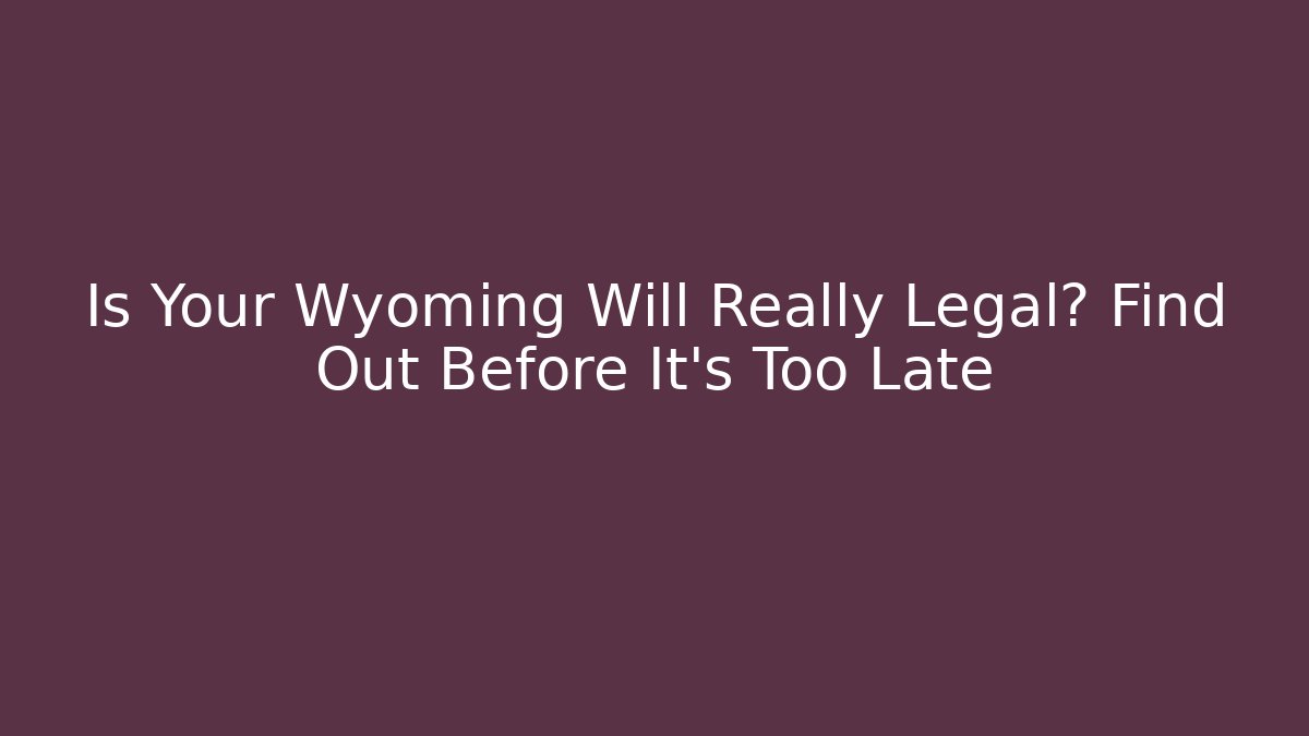 Is Your Wyoming Will Really Legal? Find Out Before It’s Too Late