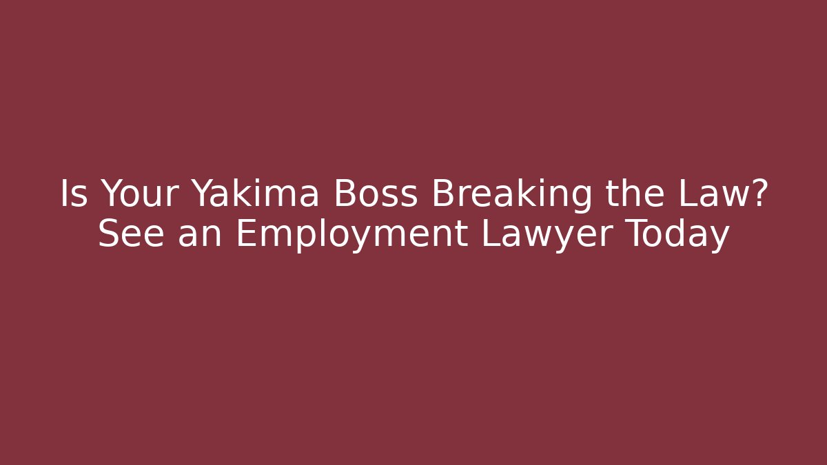 Is Your Yakima Boss Breaking the Law? See an Employment Lawyer Today
