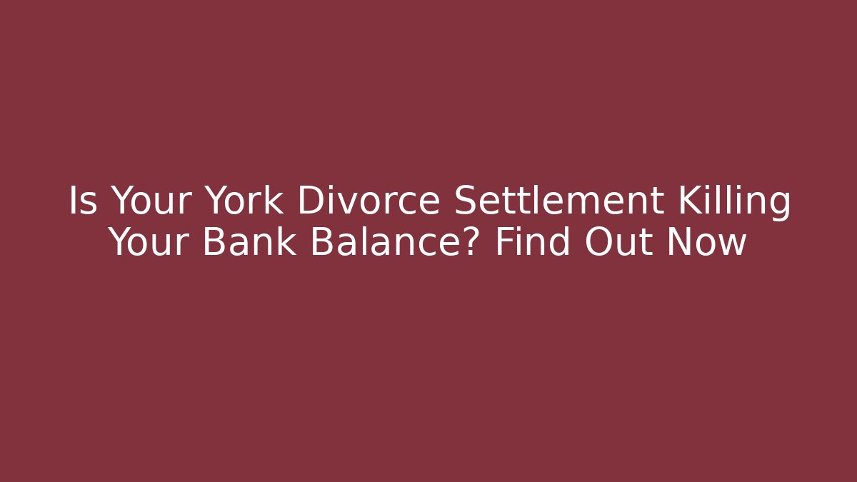Is Your York Divorce Settlement Killing Your Bank Balance? Find Out Now