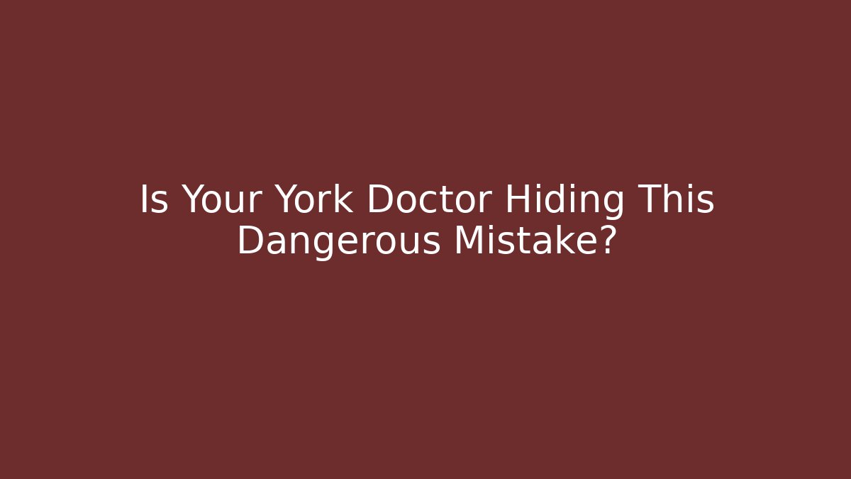 Is Your York Doctor Hiding This Dangerous Mistake?