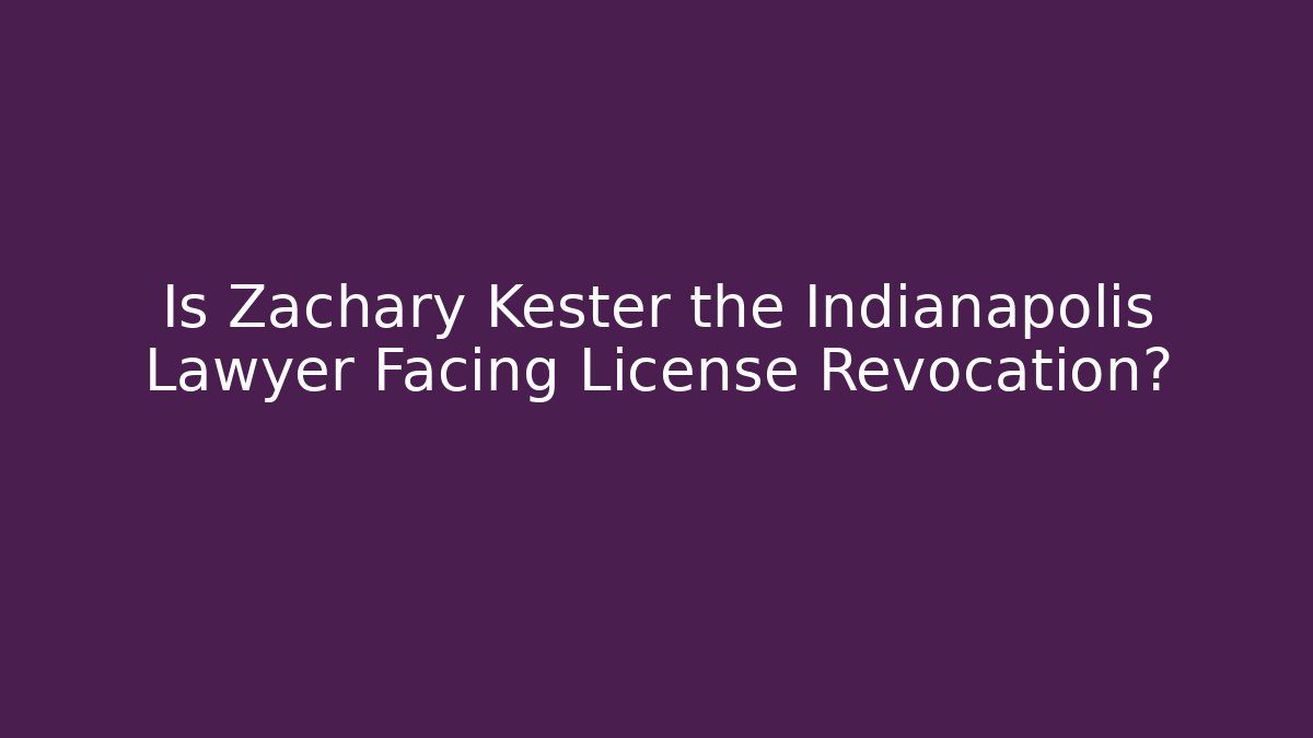 Is Zachary Kester the Indianapolis Lawyer Facing License Revocation?