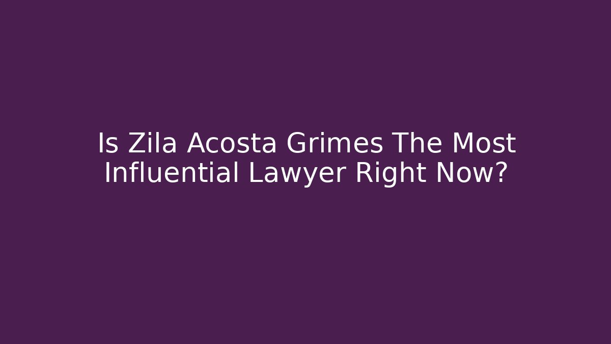 Is Zila Acosta Grimes The Most Influential Lawyer Right Now? - WealthxGroup