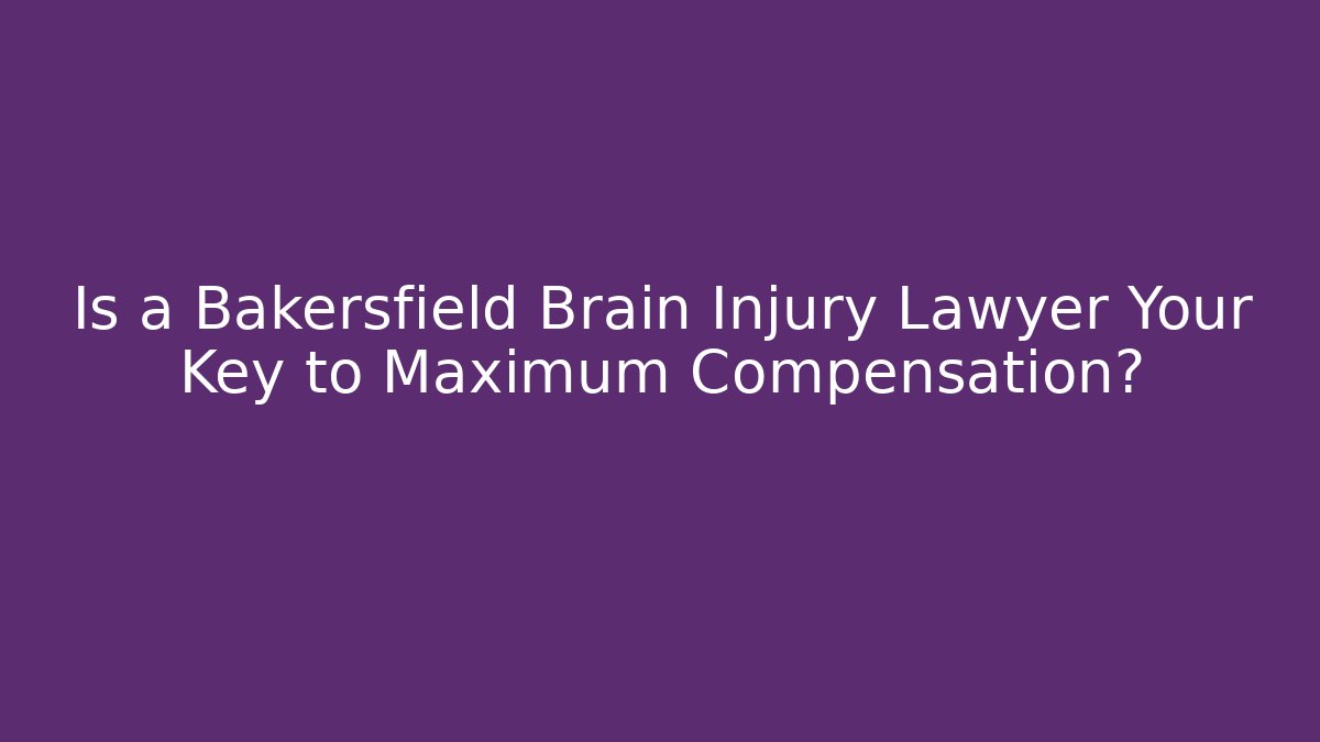 Is a Bakersfield Brain Injury Lawyer Your Key to Maximum Compensation?